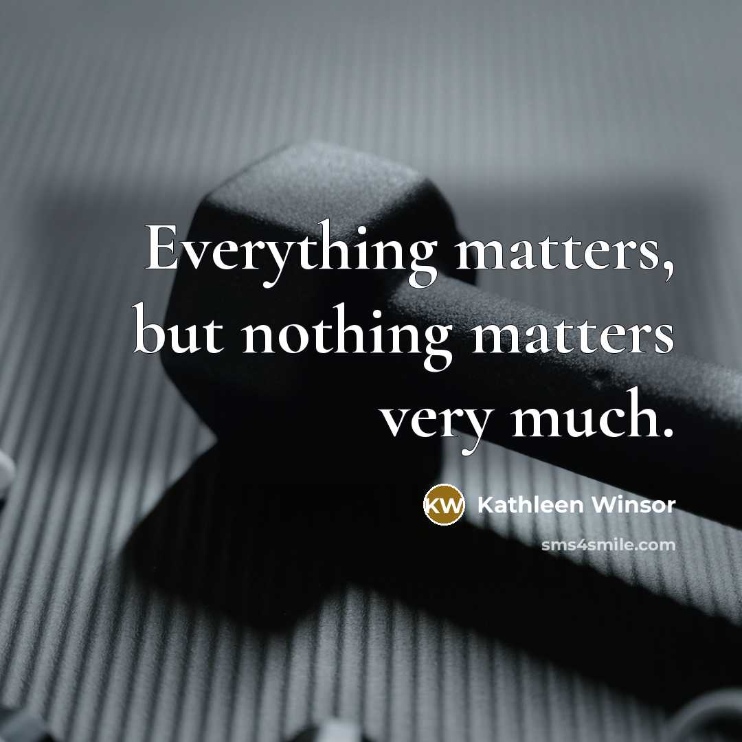 “Everything matters, but nothing matters very much.” quote by Kathleen Winsor