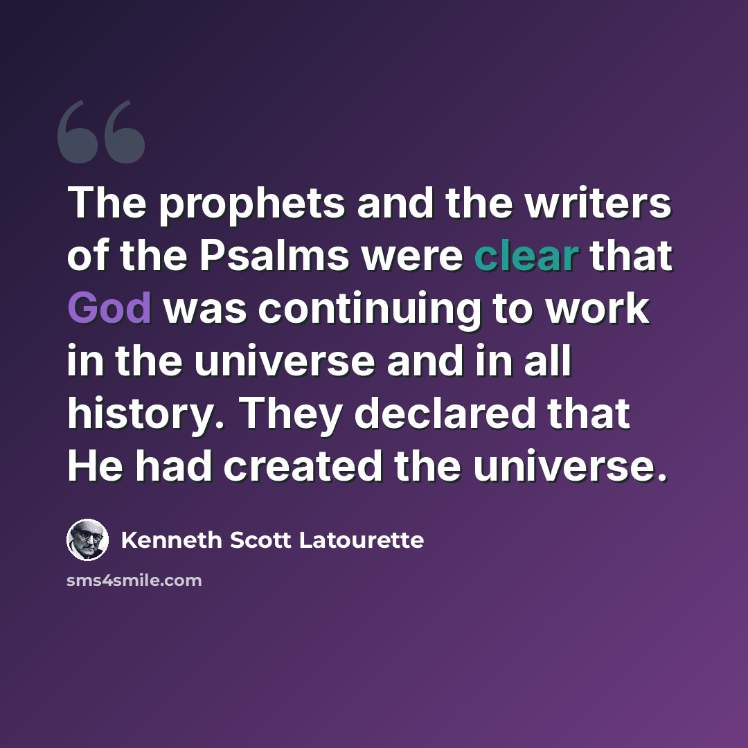 “The prophets and the writers of the Psalms were clear that God was continuing to work in the universe and in all history. They declared that He had created the universe.” quote by Kenneth Scott Latourette