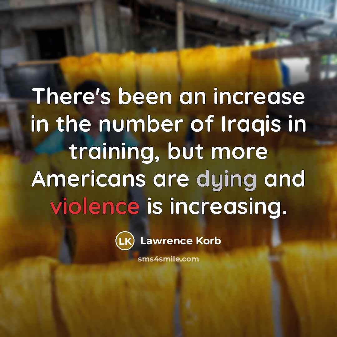 “There's been an increase in the number of Iraqis in training, but more Americans are dying and violence is increasing.” quote by Lawrence Korb