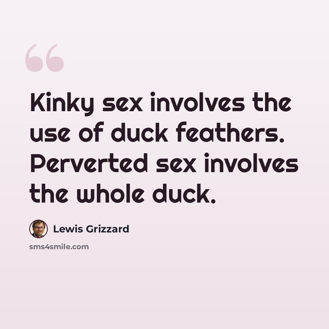 “Kinky sex involves the use of duck feathers. Perverted sex involves the whole duck.” quote by Lewis Grizzard
