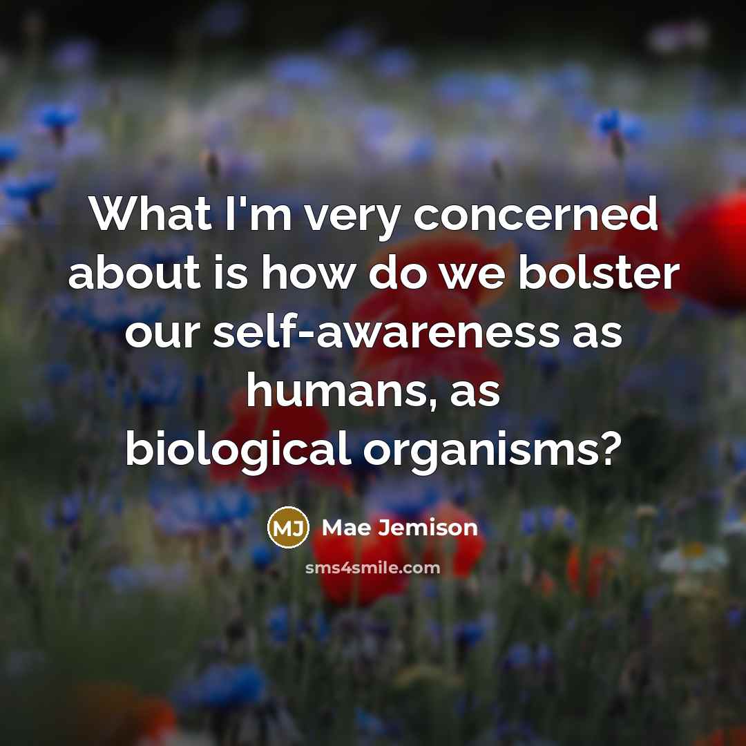 “What I'm very concerned about is how do we bolster our self-awareness as humans, as biological organisms?” quote by Mae Jemison
