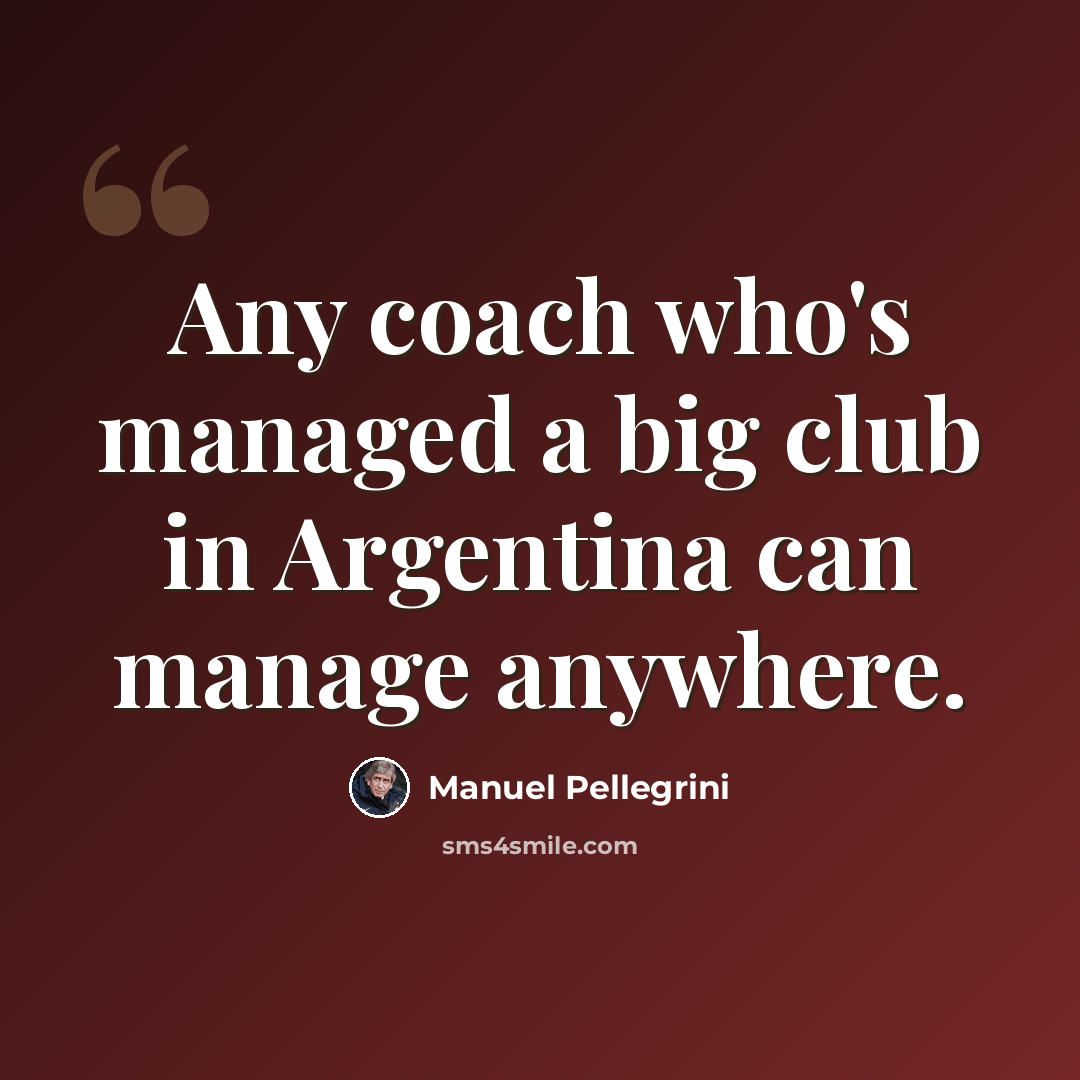 “Any coach who's managed a big club in Argentina can manage anywhere.” quote by Manuel Pellegrini