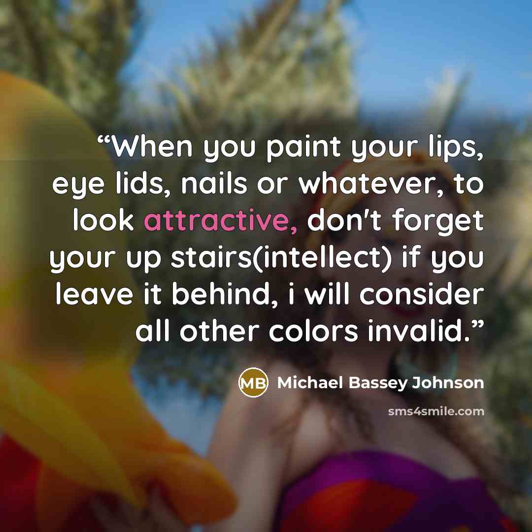 “When you paint your lips, eye lids, nails or whatever, to look attractive, don't forget your up stairs(intellect) if you leave it behind, i will consider all other colors invalid.” quote by Michael Bassey Johnson