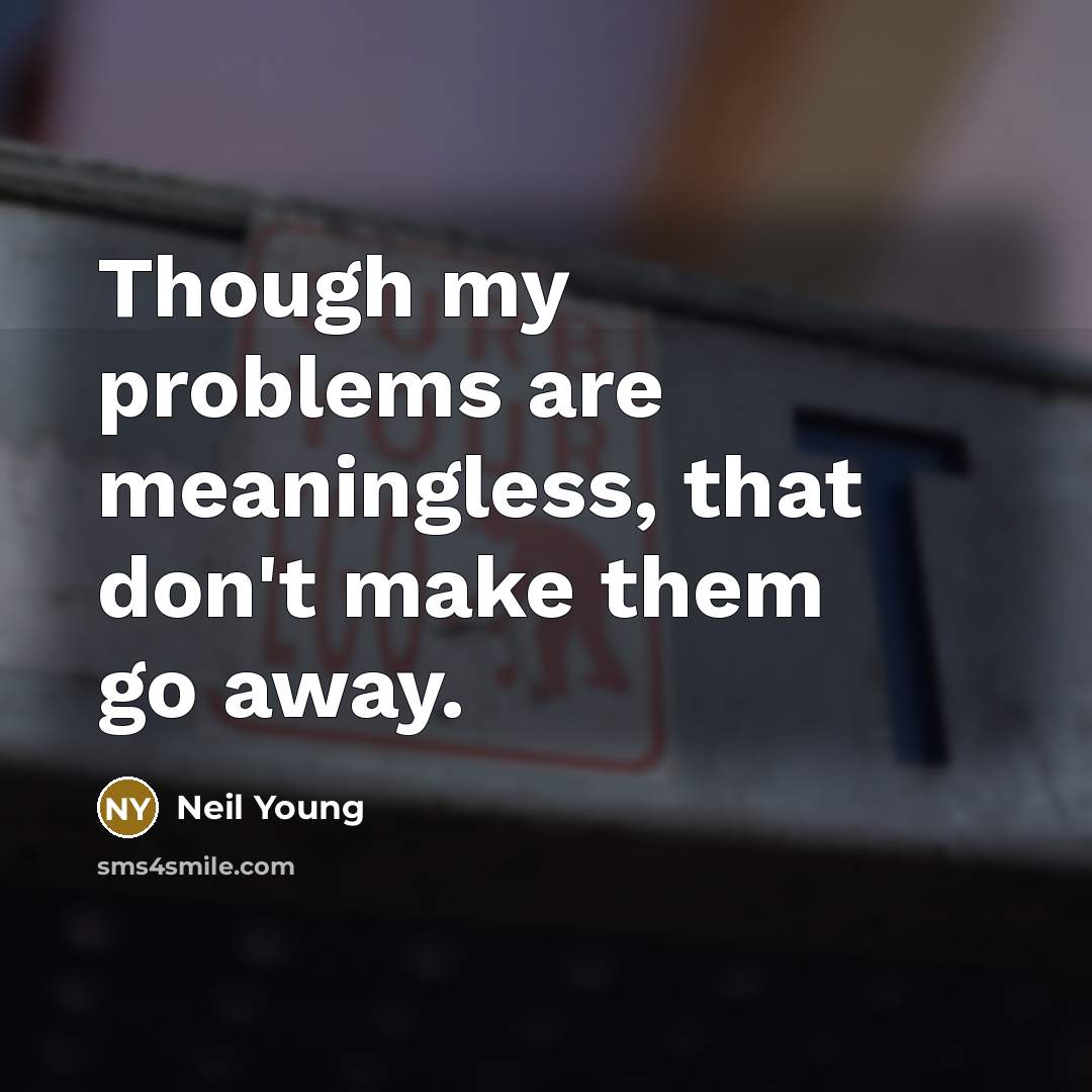 “Though my problems are meaningless, that don't make them go away.” quote by Neil Young