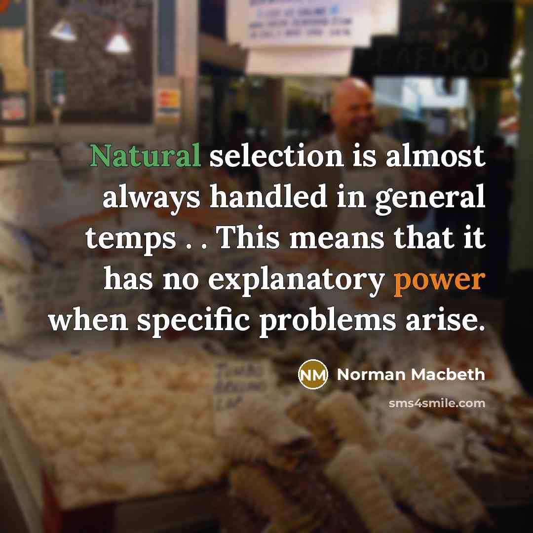 “Natural selection is almost always handled in general temps . . This means that it has no explanatory power when specific problems arise.” quote by Norman Macbeth