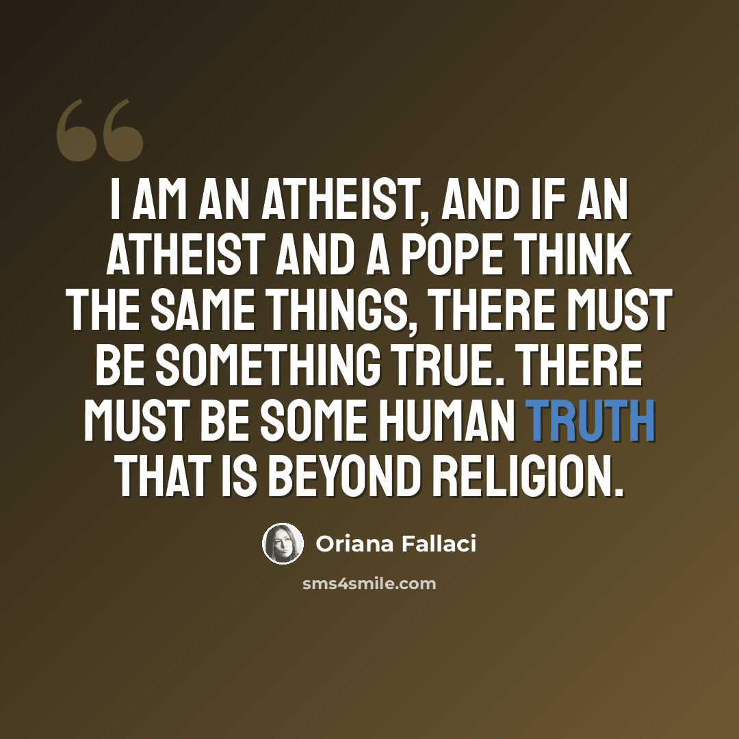 “I am an atheist, and if an atheist and a pope think the same things, there must be something true. There must be some human truth that is beyond religion.” quote by Oriana Fallaci