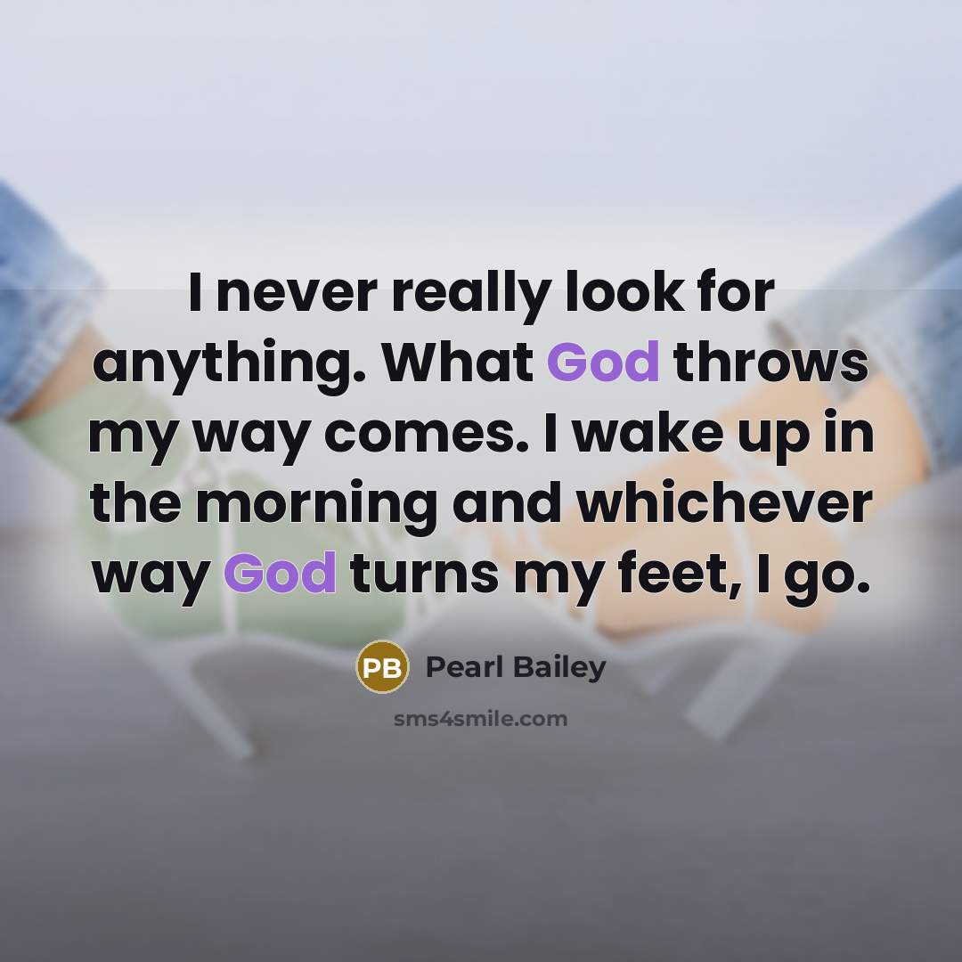 “I never really look for anything. What God throws my way comes. I wake up in the morning and whichever way God turns my feet, I go.” quote by Pearl Bailey