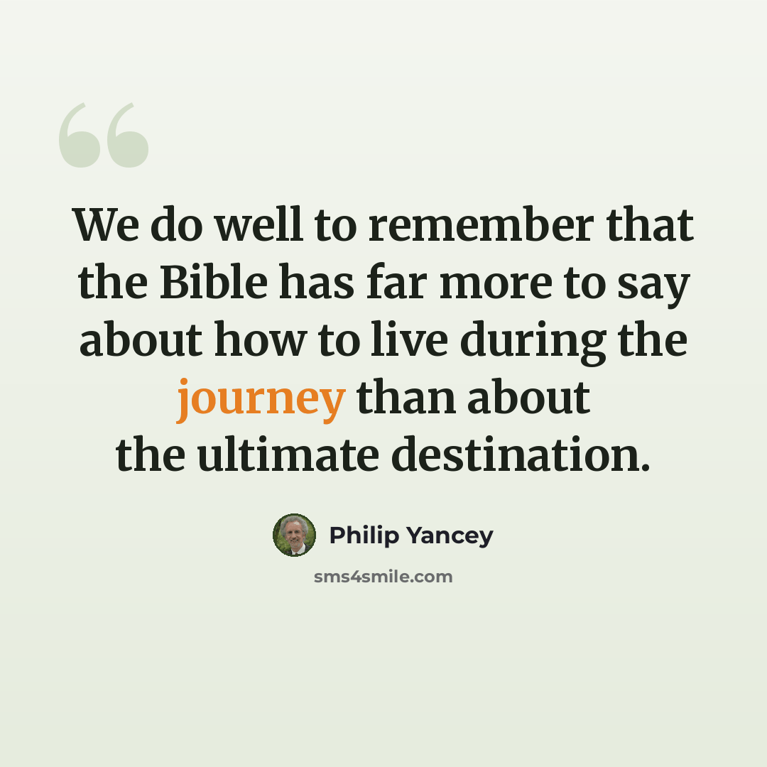 “We do well to remember that the Bible has far more to say about how to live during the journey than about the ultimate destination.” quote by Philip Yancey
