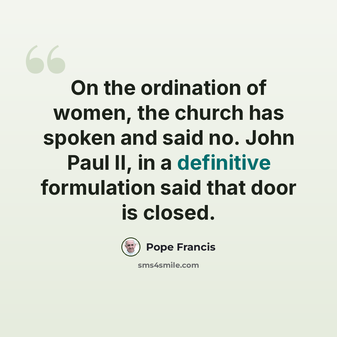 “On the ordination of women, the church has spoken and said no. John Paul II, in a definitive formulation said that door is closed.” quote by Pope Francis