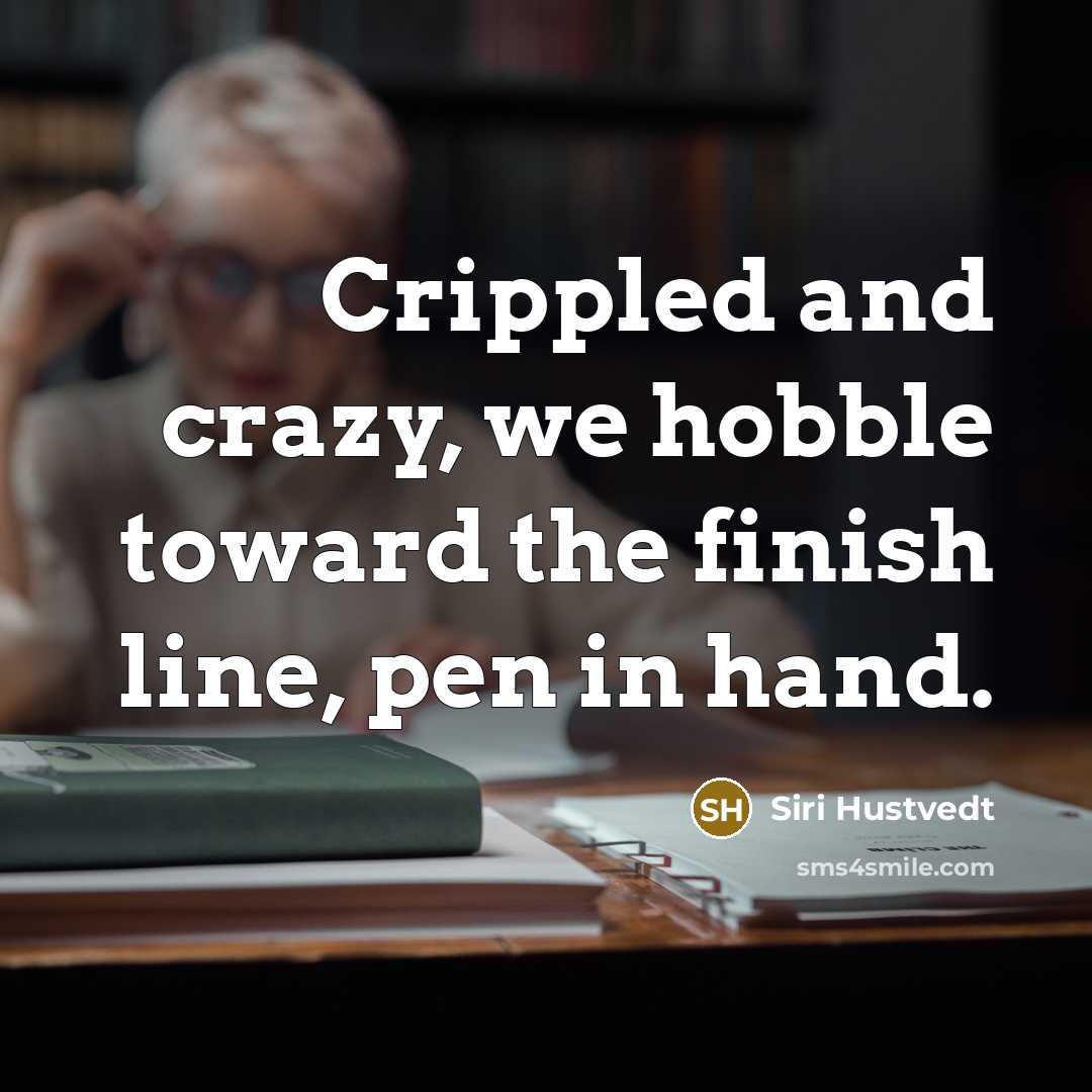“Crippled and crazy, we hobble toward the finish line, pen in hand.” quote by Siri Hustvedt