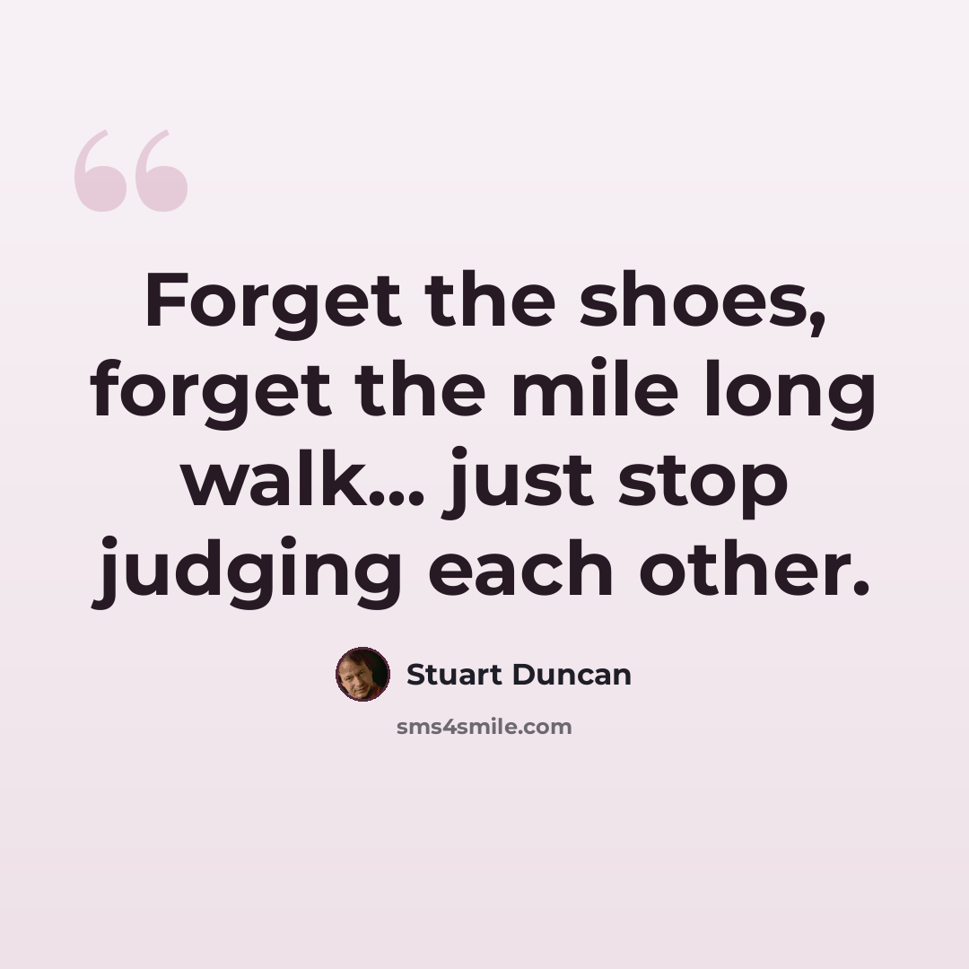 “Forget the shoes, forget the mile long walk... just stop judging each other.” quote by Stuart Duncan
