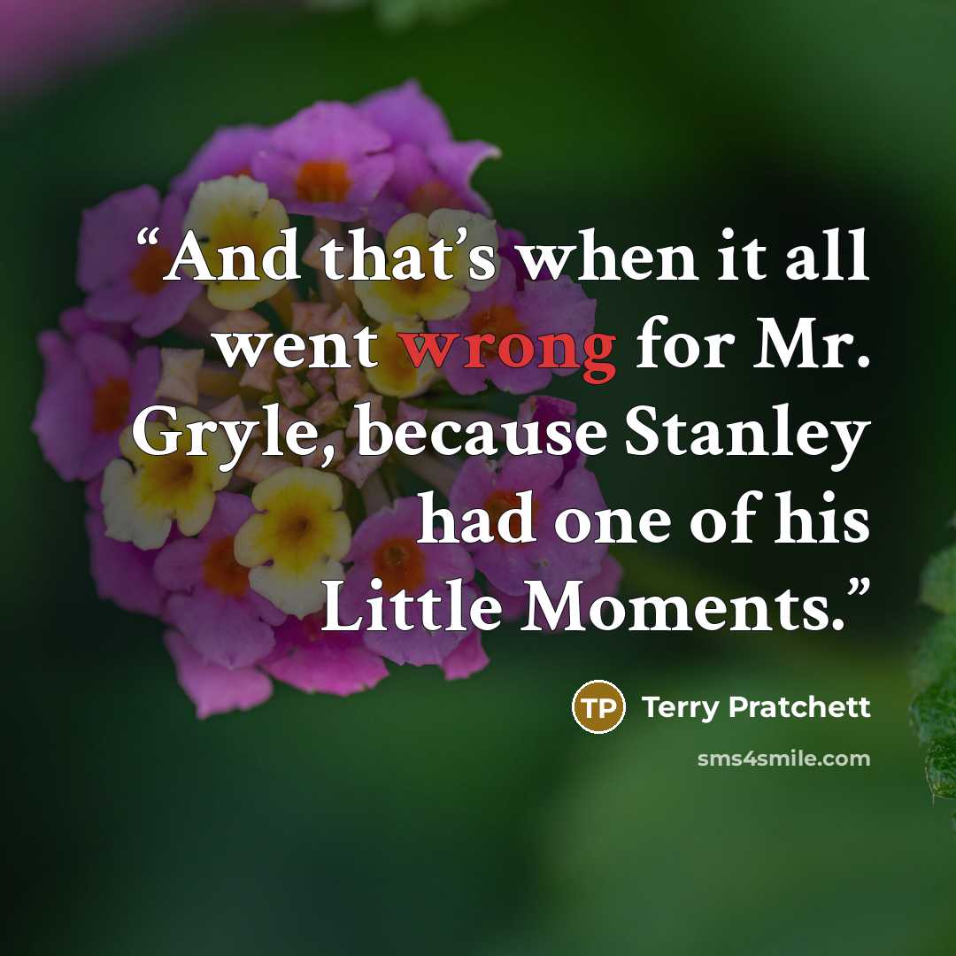 “And that’s when it all went wrong for Mr. Gryle, because Stanley had one of his Little Moments.” quote by Terry Pratchett