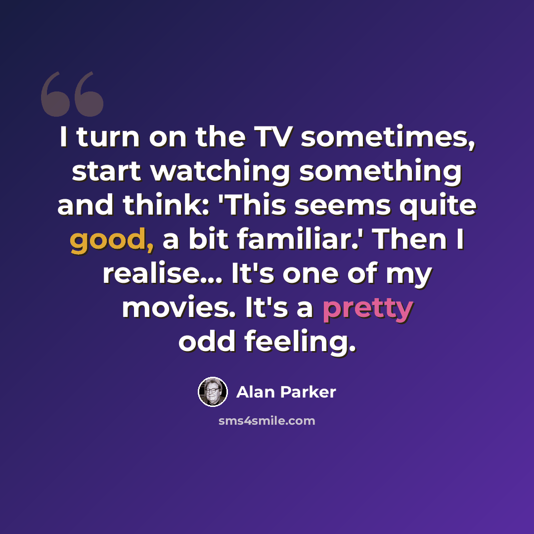“I turn on the TV sometimes, start watching something and think: 'This seems quite good, a bit familiar.' Then I realise... It's one of my movies. It's a pretty odd feeling.” quote by Alan Parker