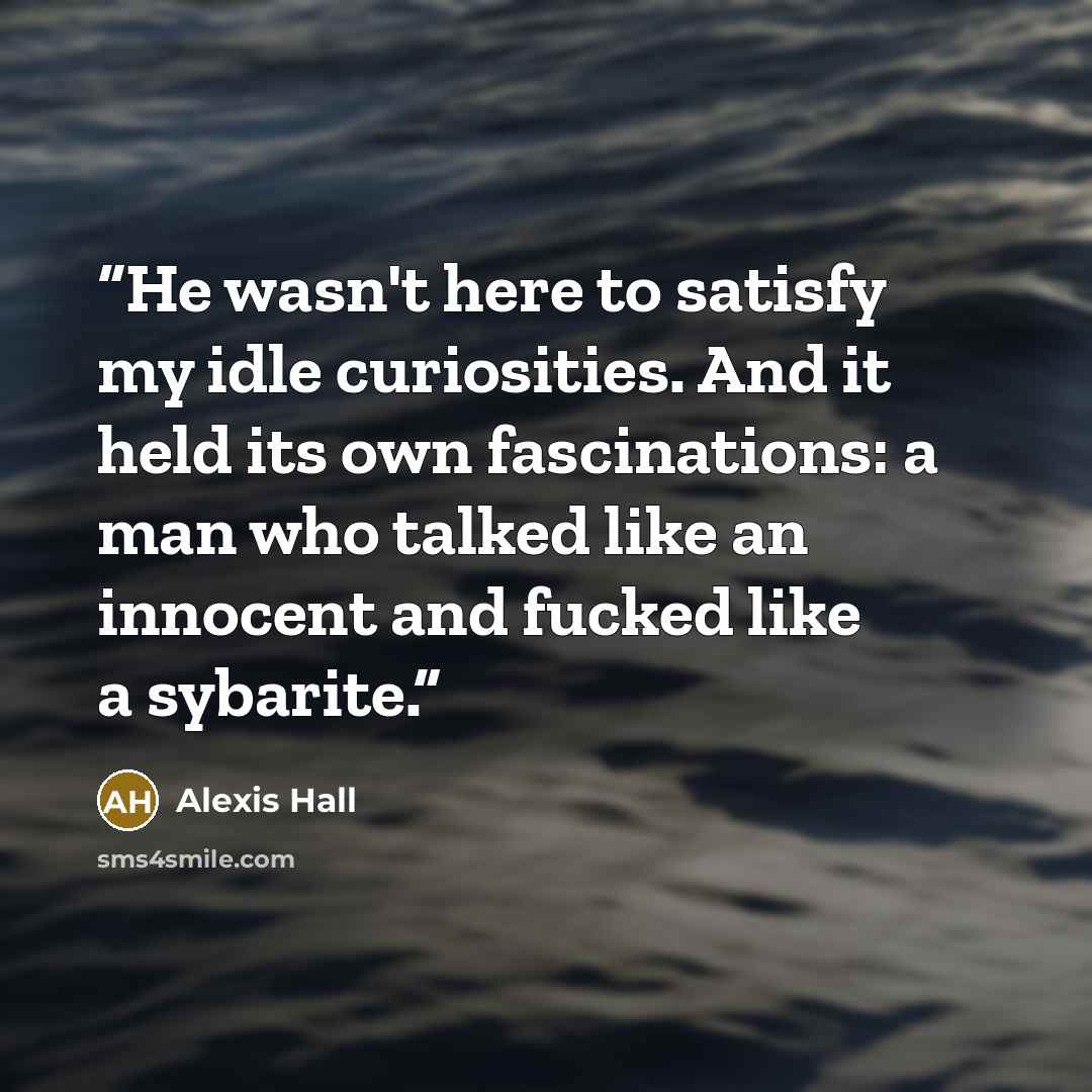 “He wasn't here to satisfy my idle curiosities. And it held its own fascinations: a man who talked like an innocent and fucked like a sybarite.” quote by Alexis Hall