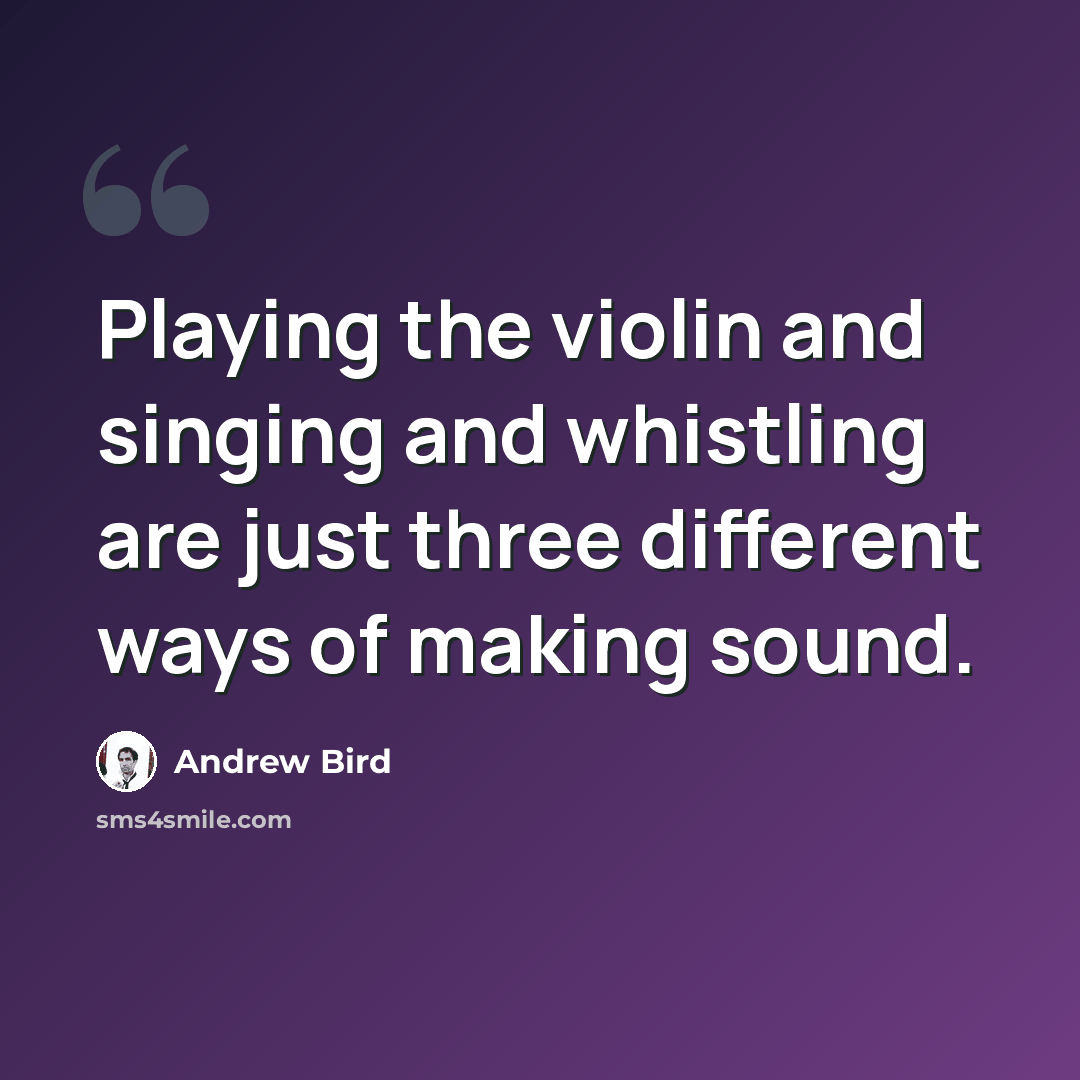 “Playing the violin and singing and whistling are just three different ways of making sound.” quote by Andrew Bird