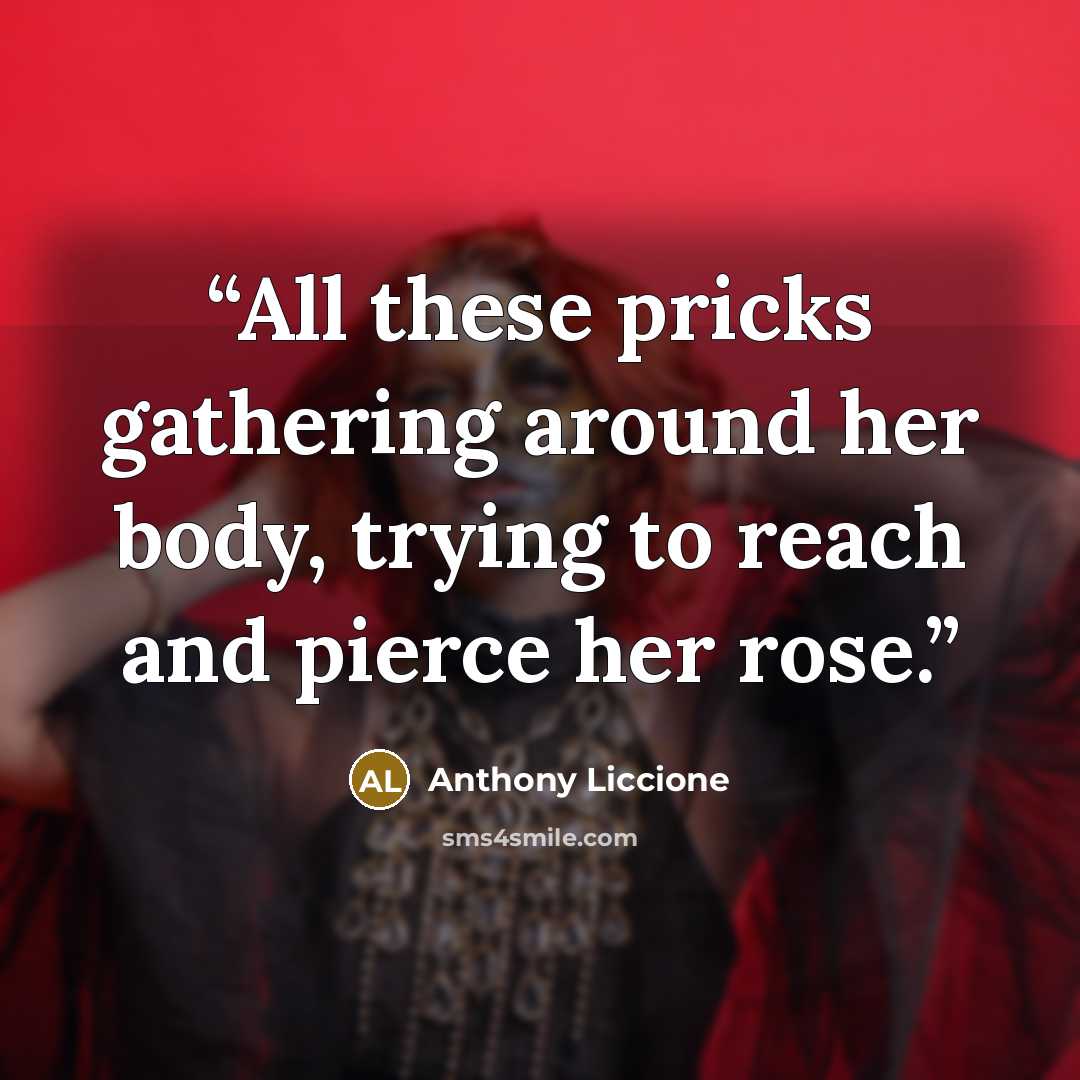 “All these pricks gathering around her body, trying to reach and pierce her rose.” quote by Anthony Liccione