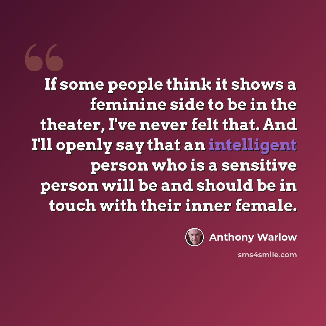 “If some people think it shows a feminine side to be in the theater, I've never felt that. And I'll openly say that an intelligent person who is a sensitive person will be and should be in touch with their inner female.” quote by Anthony Warlow