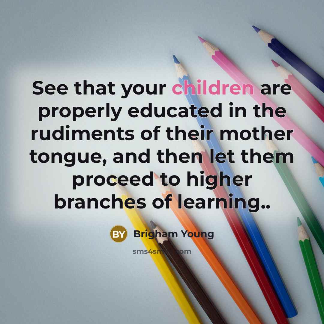 “See that your children are properly educated in the rudiments of their mother tongue, and then let them proceed to higher branches of learning..” quote by Brigham Young