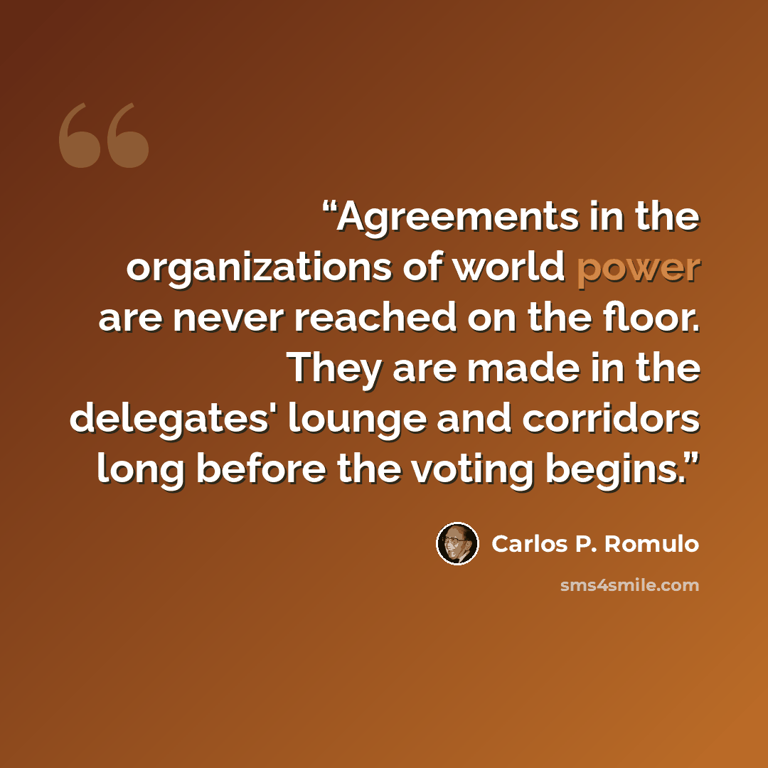 “Agreements in the organizations of world power are never reached on the floor. They are made in the delegates' lounge and corridors long before the voting begins.” quote by Carlos P. Romulo