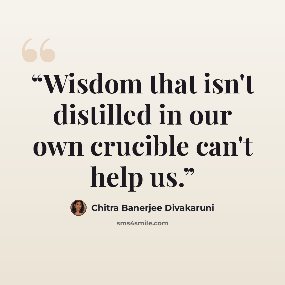 “Wisdom that isn't distilled in our own crucible can't help us.” quote by Chitra Banerjee Divakaruni