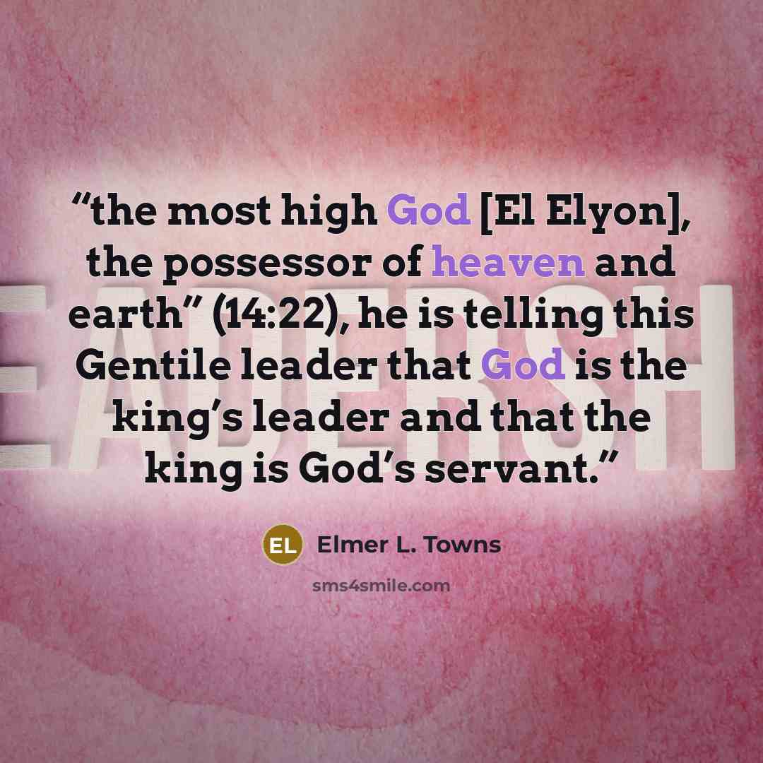 “the most high God [El Elyon], the possessor of heaven and earth” (14:22), he is telling this Gentile leader that God is the king’s leader and that the king is God’s servant.” quote by Elmer L. Towns