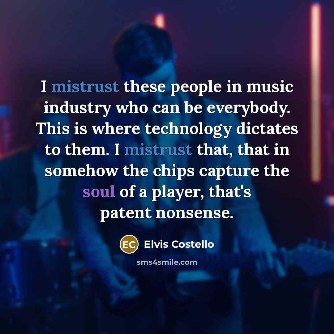 “I mistrust these people in music industry who can be everybody. This is where technology dictates to them. I mistrust that, that in somehow the chips capture the soul of a player, that's patent nonsense.” quote by Elvis Costello