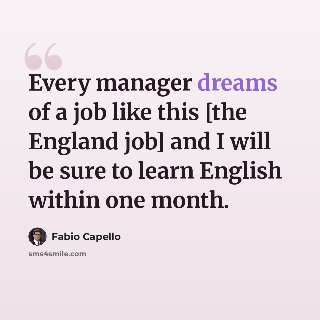 “Every manager dreams of a job like this [the England job] and I will be sure to learn English within one month.” quote by Fabio Capello