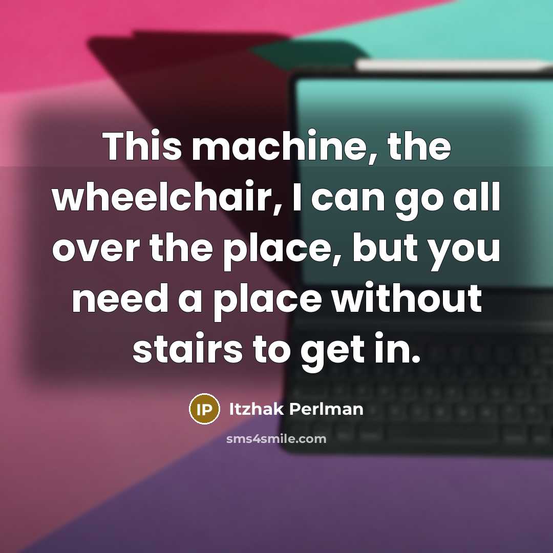 “This machine, the wheelchair, I can go all over the place, but you need a place without stairs to get in.” quote by Itzhak Perlman
