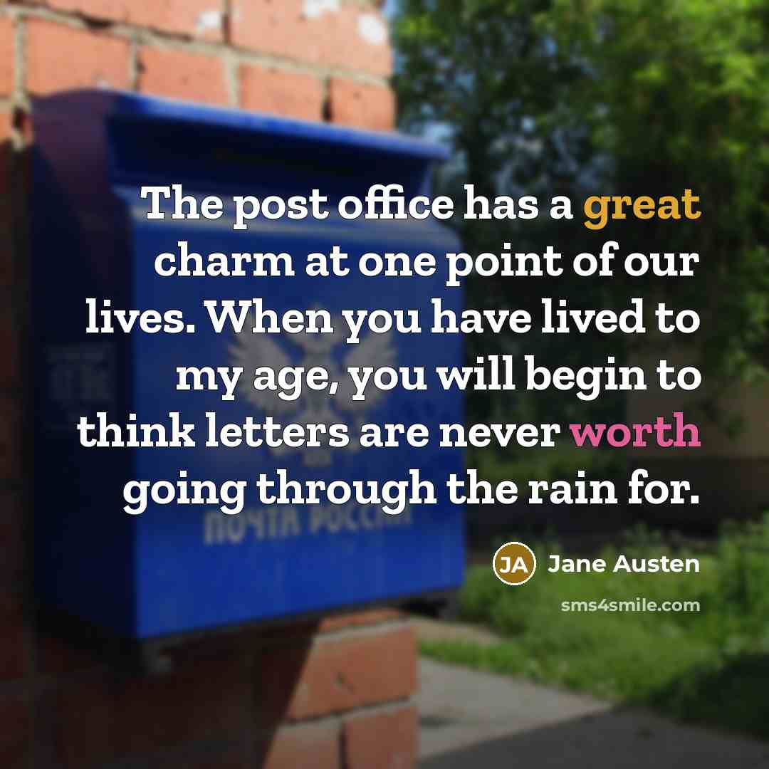 “The post office has a great charm at one point of our lives. When you have lived to my age, you will begin to think letters are never worth going through the rain for.” quote by Jane Austen