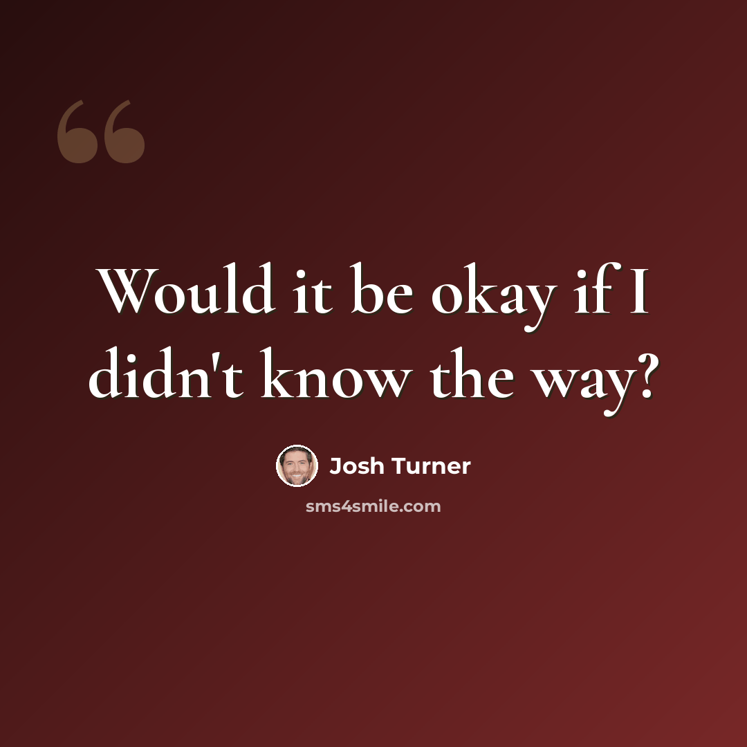 “Would it be okay if I didn't know the way?” quote by Josh Turner