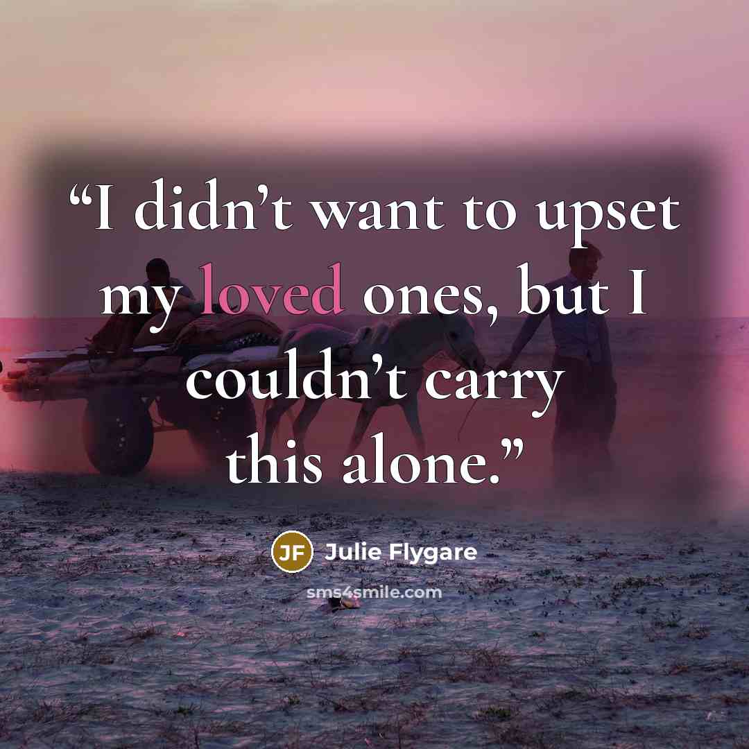 “I didn’t want to upset my loved ones, but I couldn’t carry this alone.” quote by Julie Flygare