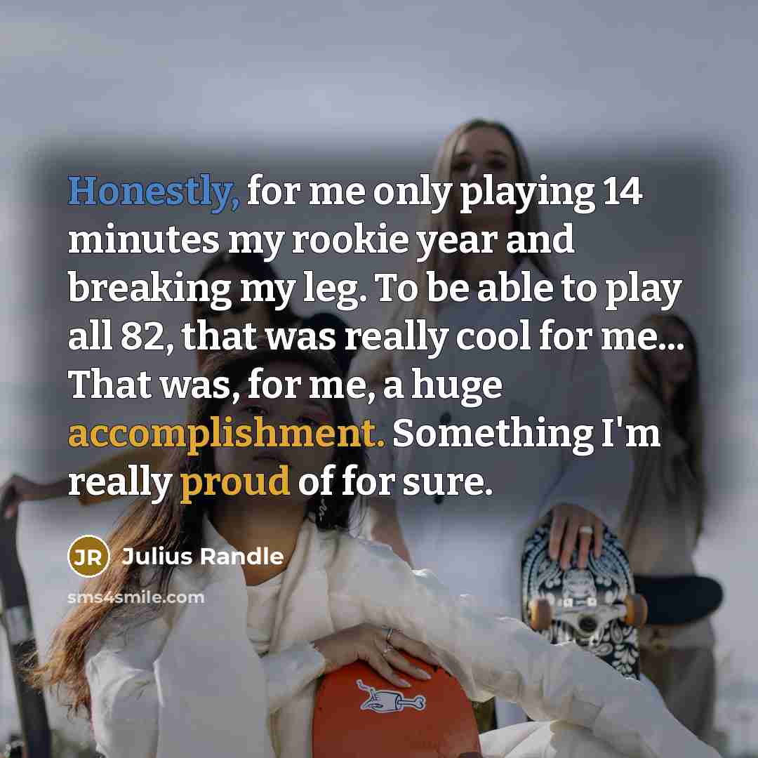 “Honestly, for me only playing 14 minutes my rookie year and breaking my leg. To be able to play all 82, that was really cool for me... That was, for me, a huge accomplishment. Something I'm really proud of for sure.” quote by Julius Randle