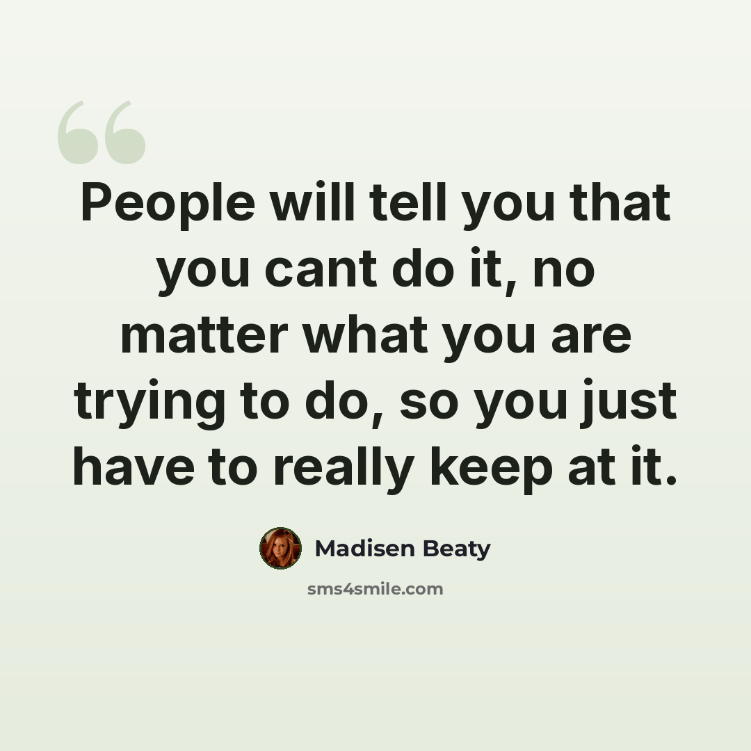 “People will tell you that you cant do it, no matter what you are trying to do, so you just have to really keep at it.” quote by Madisen Beaty