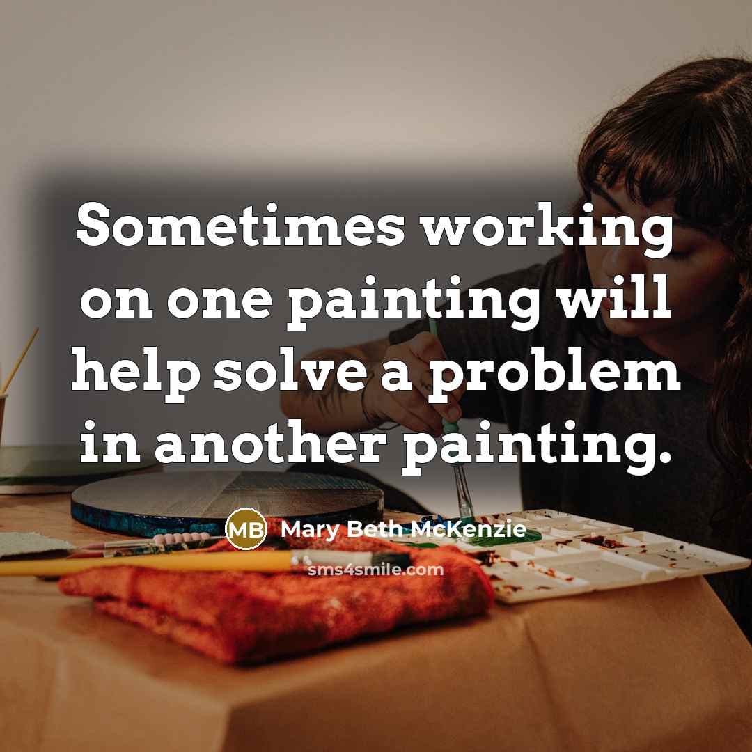“Sometimes working on one painting will help solve a problem in another painting.” quote by Mary Beth McKenzie