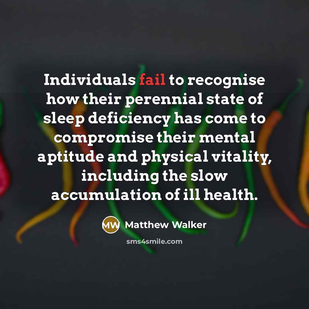 “Individuals fail to recognise how their perennial state of sleep deficiency has come to compromise their mental aptitude and physical vitality, including the slow accumulation of ill health.” quote by Matthew Walker