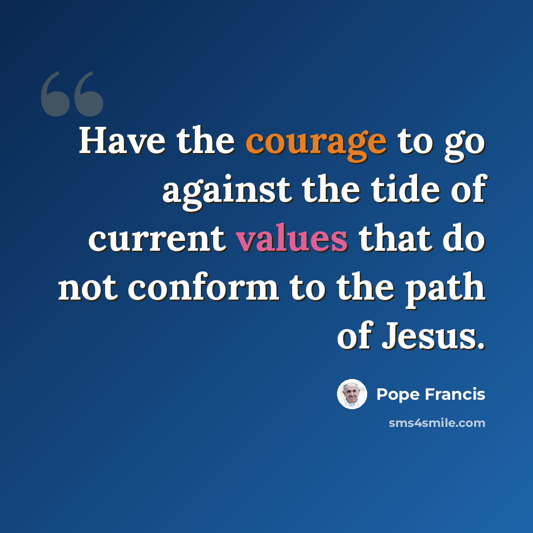 “Have the courage to go against the tide of current values that do not conform to the path of Jesus.” quote by Pope Francis