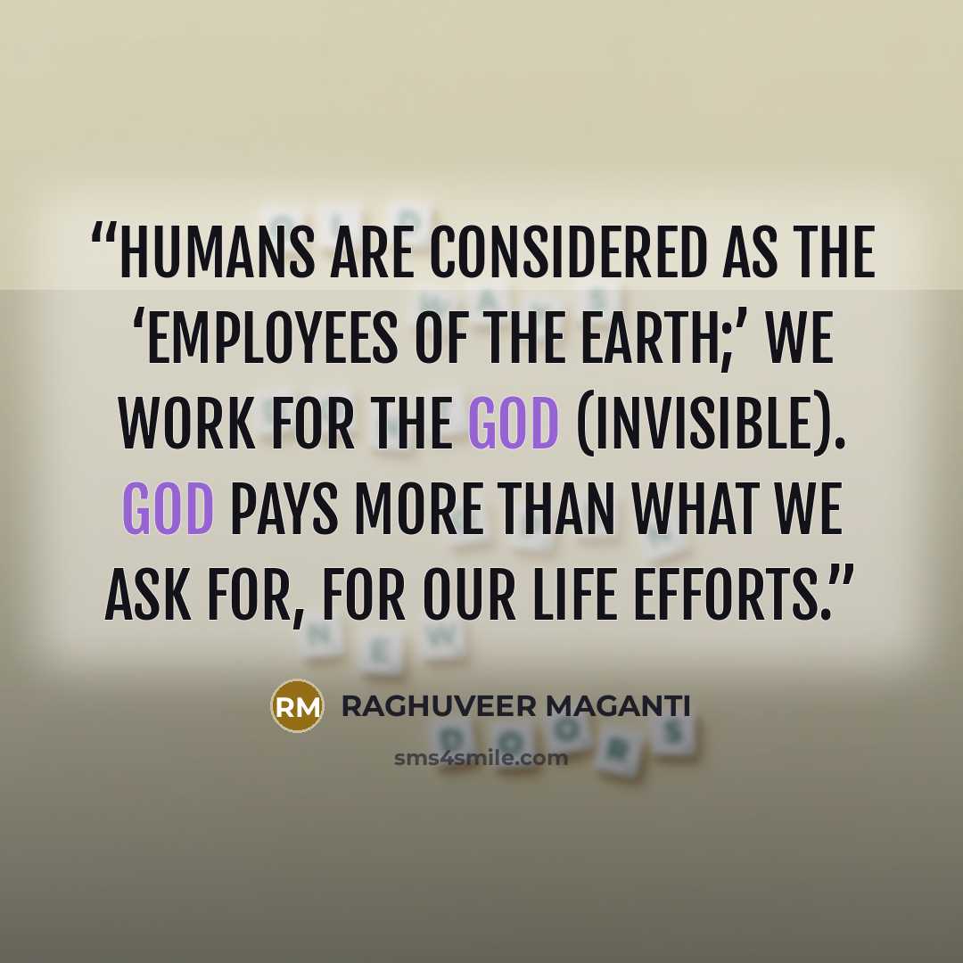 “Humans are considered as the ‘Employees of the Earth;’ We work for the God (invisible). God pays more than what we ask for, for our life efforts.” quote by RAGHUVEER MAGANTI