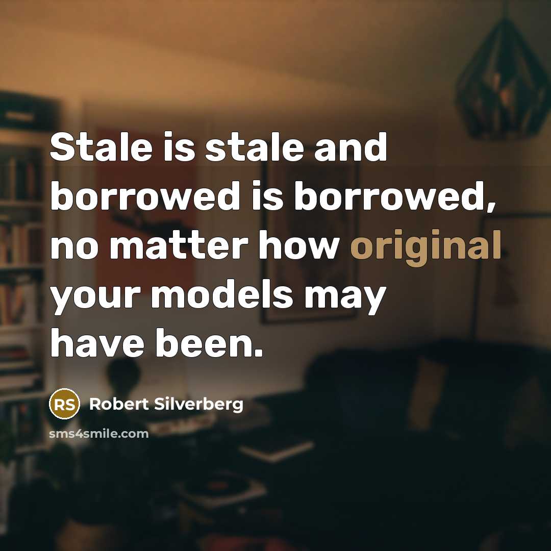 “Stale is stale and borrowed is borrowed, no matter how original your models may have been.” quote by Robert Silverberg