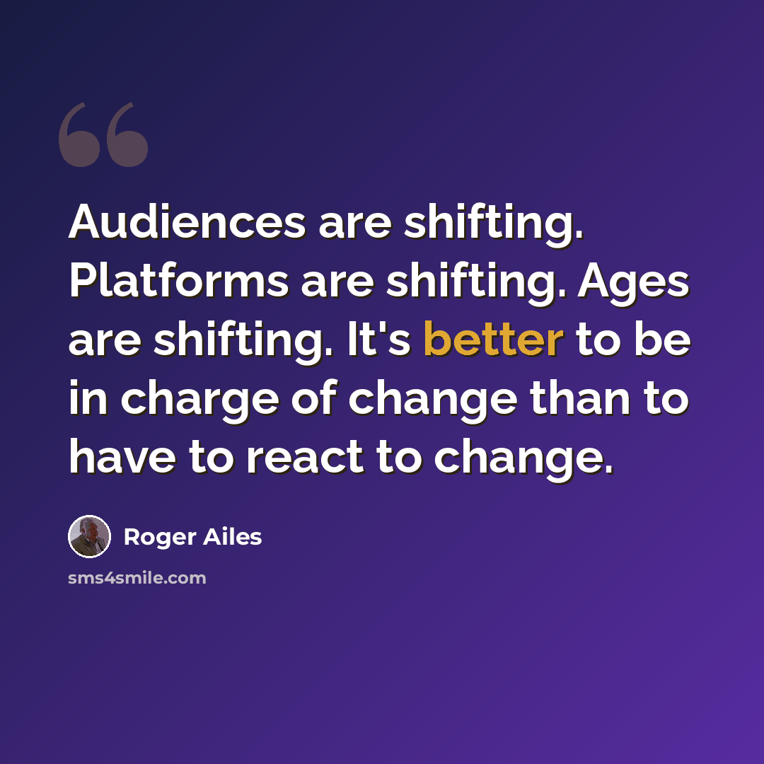 “Audiences are shifting. Platforms are shifting. Ages are shifting. It's better to be in charge of change than to have to react to change.” quote by Roger Ailes