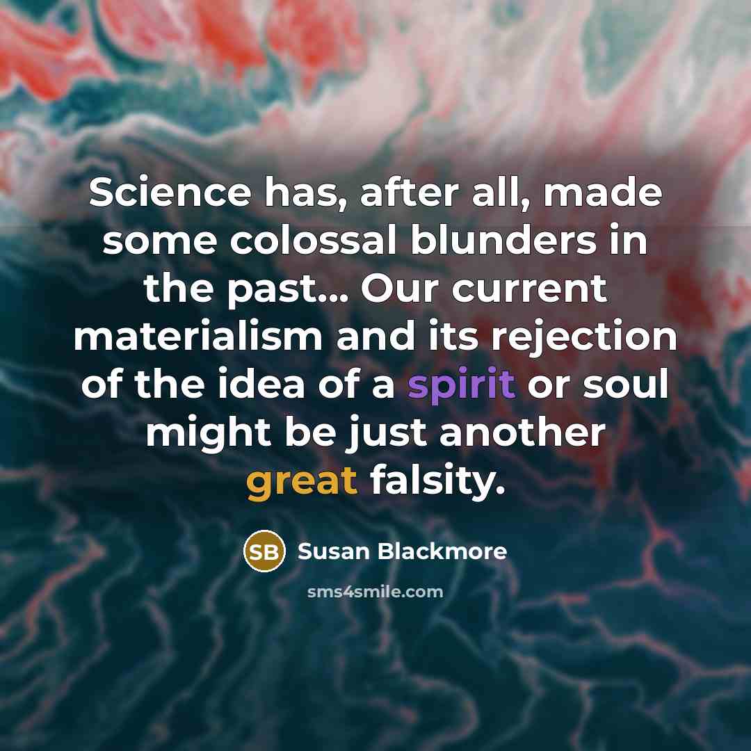 “Science has, after all, made some colossal blunders in the past... Our current materialism and its rejection of the idea of a spirit or soul might be just another great falsity.” quote by Susan Blackmore