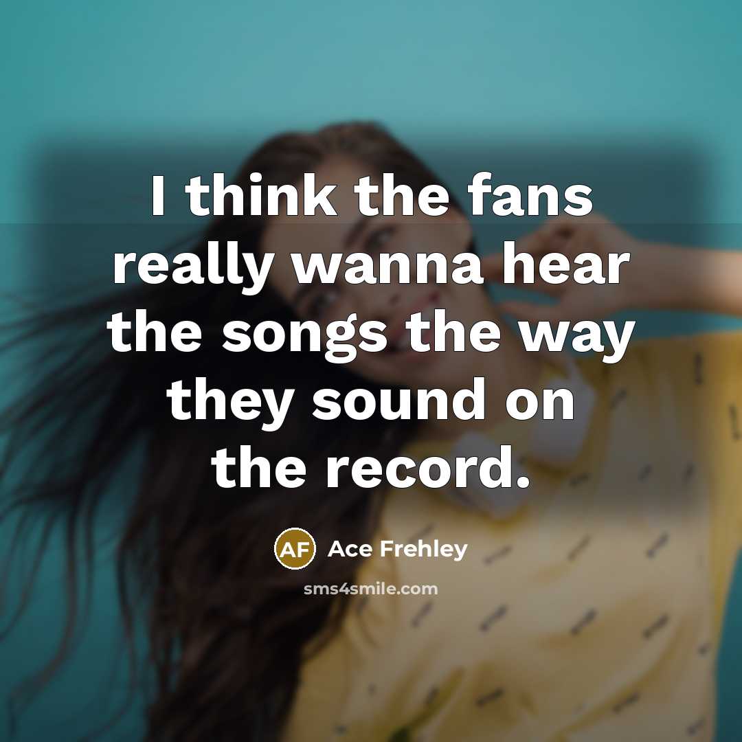 “I think the fans really wanna hear the songs the way they sound on the record.” quote by Ace Frehley