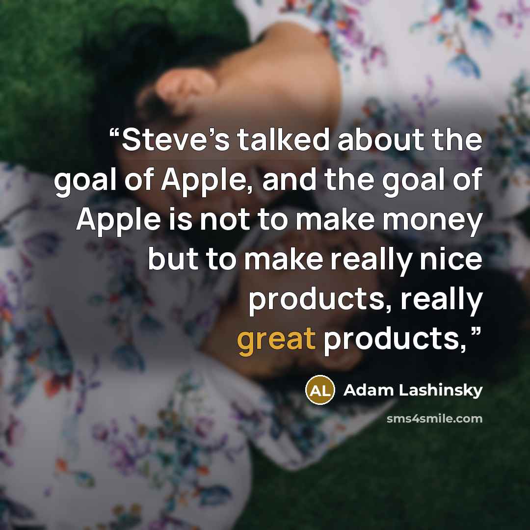 “Steve’s talked about the goal of Apple, and the goal of Apple is not to make money but to make really nice products, really great products,” quote by Adam Lashinsky
