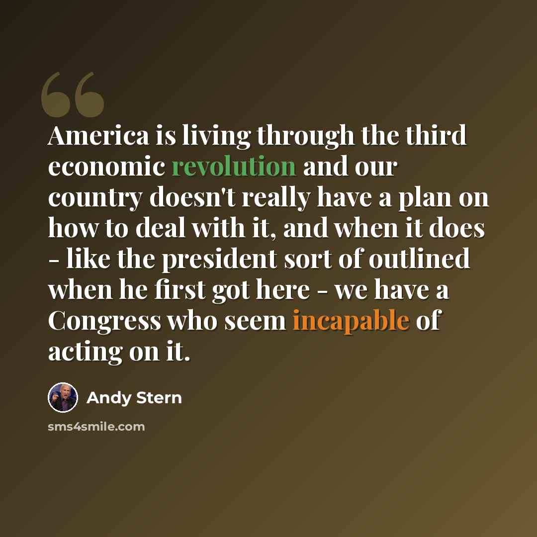 “America is living through the third economic revolution and our country doesn't really have a plan on how to deal with it, and when it does - like the president sort of outlined when he first got here - we have a Congress who seem incapable of acting on it.” quote by Andy Stern