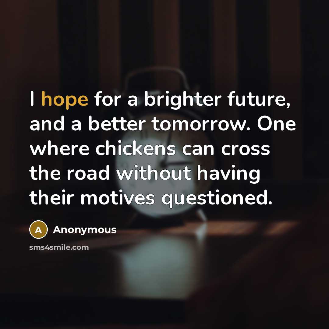 “I hope for a brighter future, and a better tomorrow. One where chickens can cross the road without having their motives questioned.” quote by Anonymous
