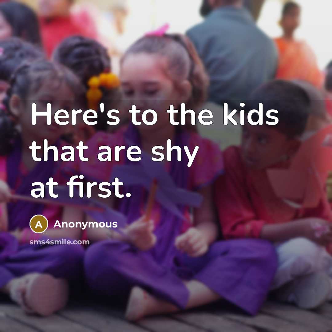 “Here's to the kids that are shy at first.” quote by Anonymous