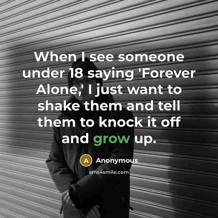 “When I see someone under 18 saying 'Forever Alone,' I just want to shake them and tell them to knock it off and grow up.” quote by Anonymous