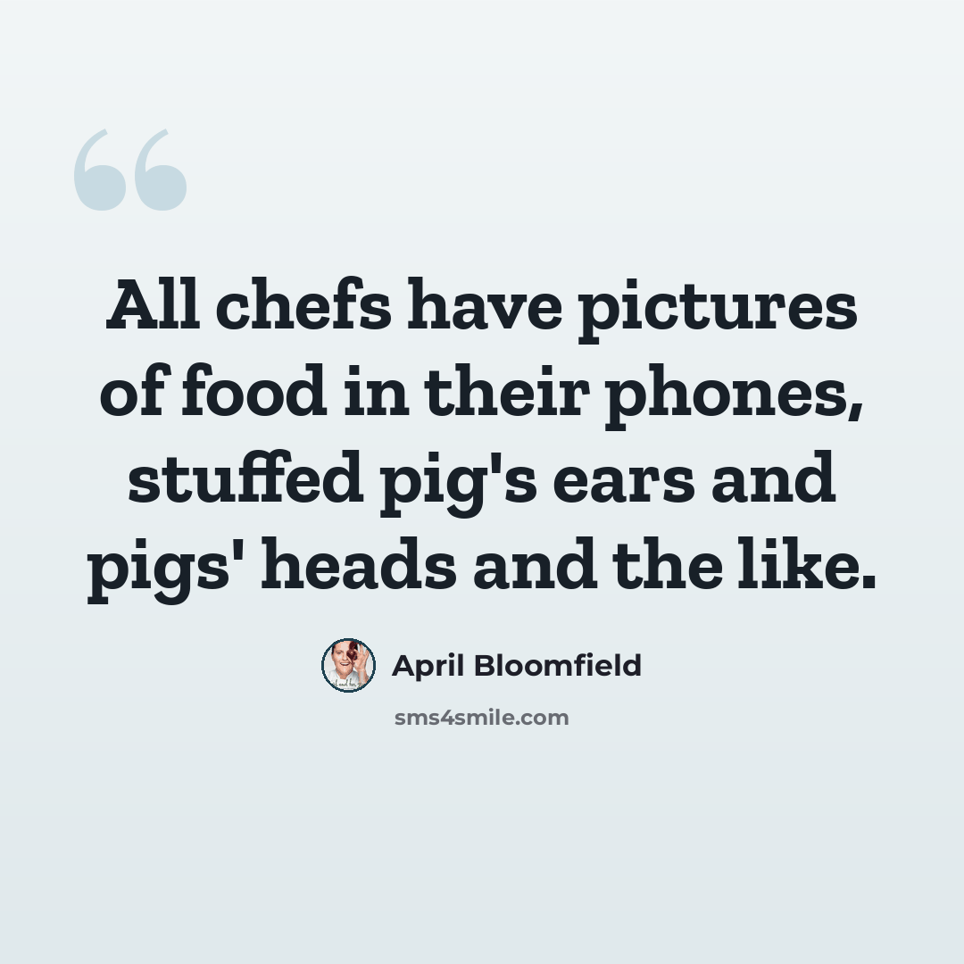 “All chefs have pictures of food in their phones, stuffed pig's ears and pigs' heads and the like.” quote by April Bloomfield
