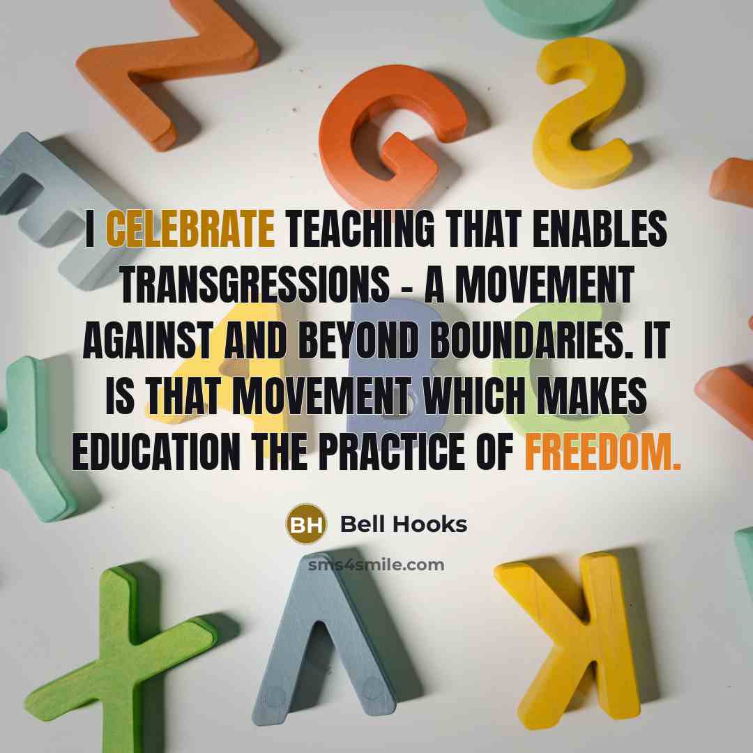 “I celebrate teaching that enables transgressions - a movement against and beyond boundaries. It is that movement which makes education the practice of freedom.” quote by Bell Hooks