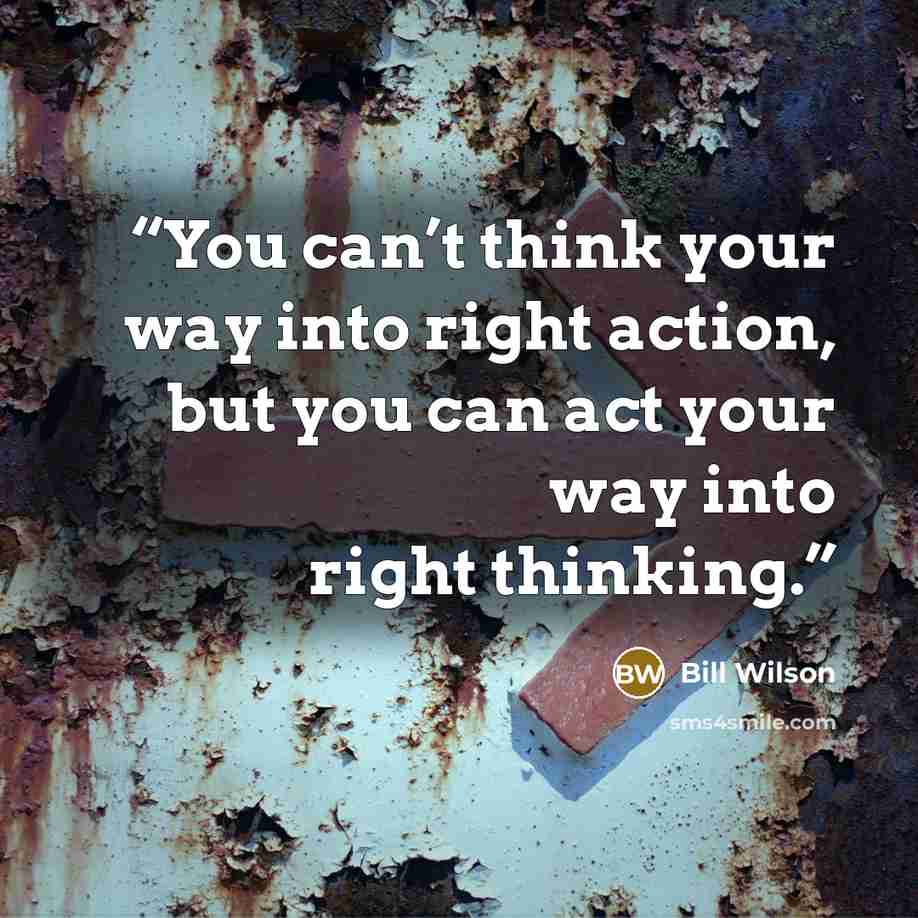 “You can’t think your way into right action, but you can act your way into right thinking.” quote by Bill Wilson