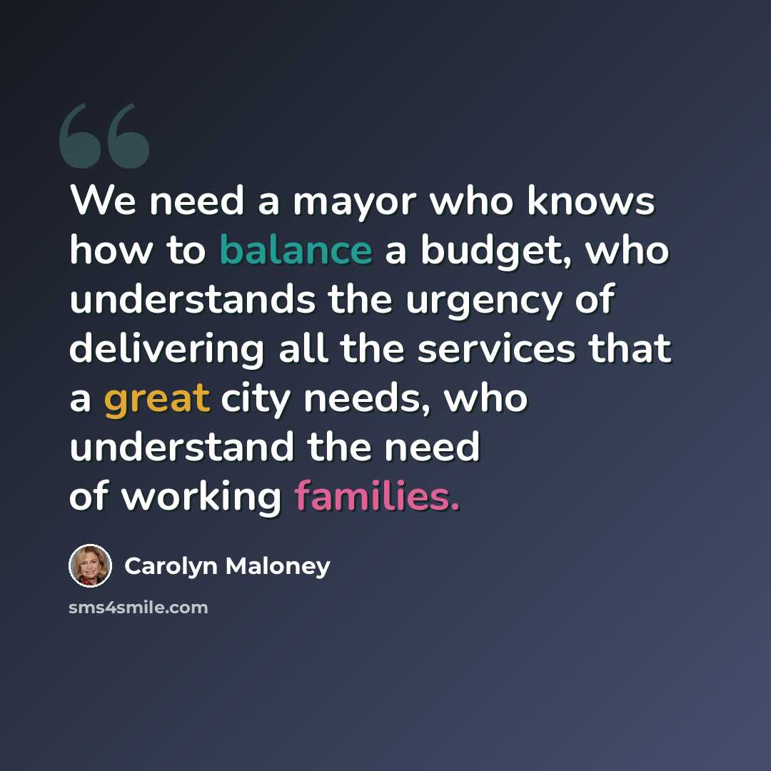 “We need a mayor who knows how to balance a budget, who understands the urgency of delivering all the services that a great city needs, who understand the need of working families.” quote by Carolyn Maloney